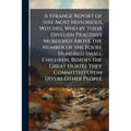 A Strange Report of Sixe Most Notorious Witches, Who by Their Divelish Practises Murdered Above the Number of the Foure Hundred Small Children, Beside