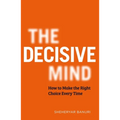 The Decisive Mind: How to Make the Right Choice Every Time