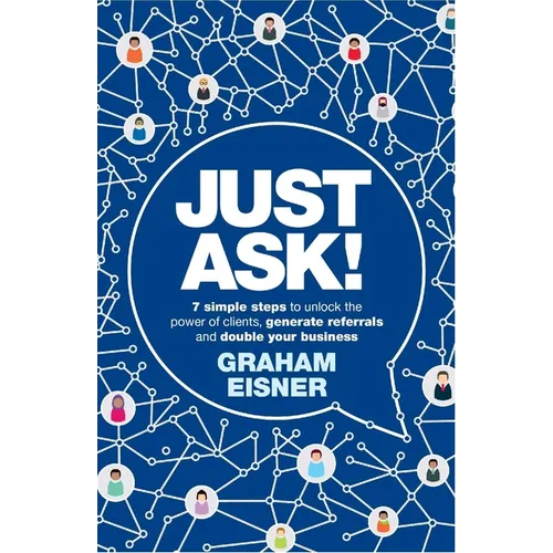 Just Ask!: 7 Simple Steps to Unlock the Power of Clients, Generate Referrals and Double Your Business
