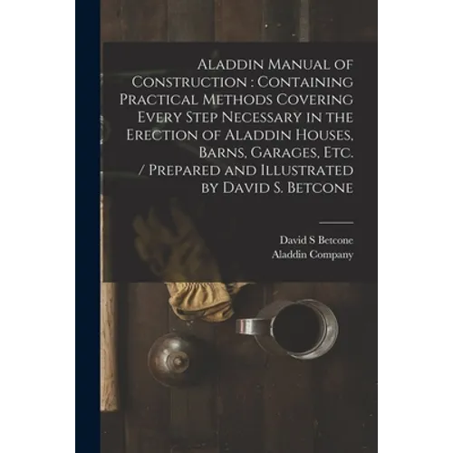 Aladdin Manual of Construction: containing Practical Methods Covering Every Step Necessary in the Erection of Aladdin Houses, Barns, Garages, Etc. / p
