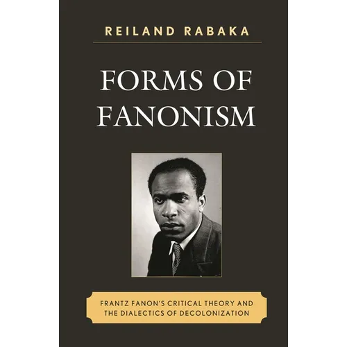 Forms of Fanonism: Frantz Fanon's Critical Theory and the Dialectics of Decolonization