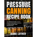 Pressure Canning Recipe Book: The Ultimate Guide of Home Pressure Canning for Everyone to Enjoy Simple Tasty Canned Food