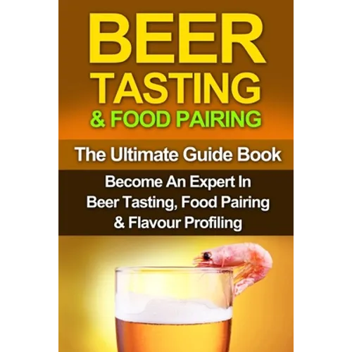 Beer Tasting & Food Pairing: The Ultimate Guidebook: Become An Expert In Beer Tasting, Food Pairing & Flavor Profiling