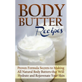 Body Butter Recipes: Proven Formula Secrets to Making All Natural Body Butters that Will Hydrate and Rejuvenate Your Skin
