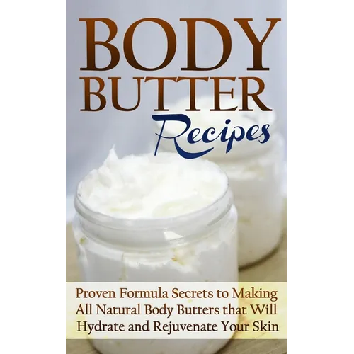 Body Butter Recipes: Proven Formula Secrets to Making All Natural Body Butters that Will Hydrate and Rejuvenate Your Skin