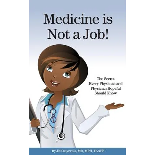 Medicine is Not a Job!: The Secret Every Physician and Physician-Hopeful Should Know