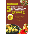 5 Ingredients Mediterranean Cookbook for Seniors: 50+ Easy and Stress Free Recipes To Keep You Healthy and Energetic