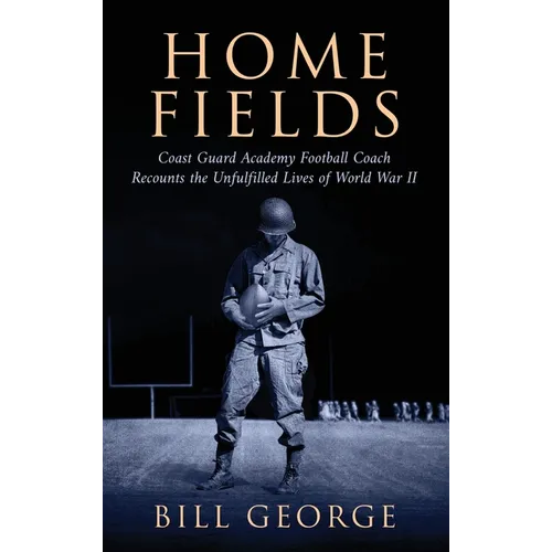 Home Fields: Coast Guard Academy Football Coach Recounts the Unfulfilled Lives of World War II