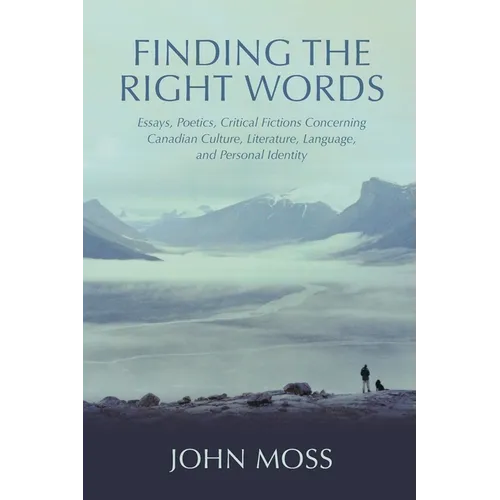 Finding the Right Words: Essays, Poetics, Critical Fictions Concerning Canadian Culture, Literature, Language, and Personal Identity