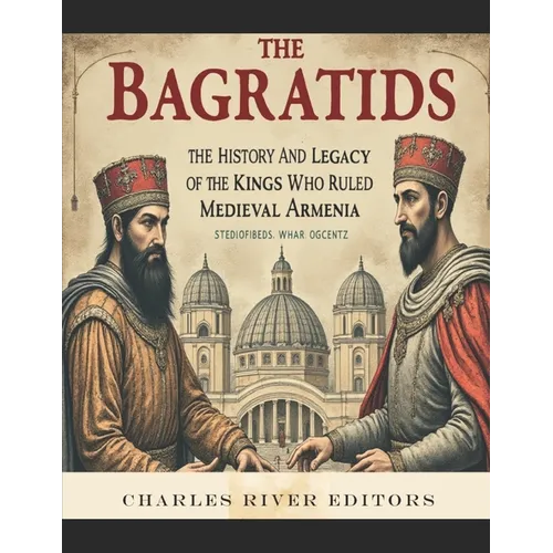 The Bagratids: The History and Legacy of the Kings Who Ruled Medieval Armenia