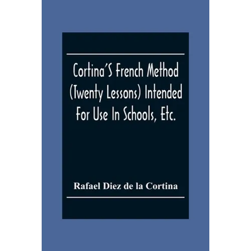 Cortina'S French Method (Twenty Lessons) Intended For Use In Schools, Etc.: And For Self-Study. With A System Of Articulation, Based On English Equiva