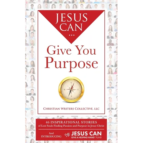 Jesus Can Give You Purpose: 46 Inspirational Stories of Lost Souls Finding Passion and Purpose in Jesus Christ
