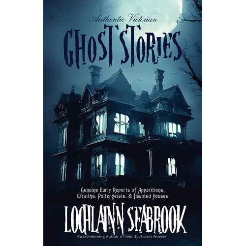 Authentic Victorian Ghost Stories: Genuine Early Reports of Apparitions, Wraiths, Poltergeists, and Haunted Houses
