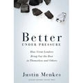 Better Under Pressure: How Great Leaders Bring Out the Best in Themselves and Others
