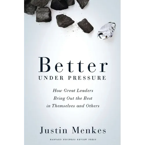 Better Under Pressure: How Great Leaders Bring Out the Best in Themselves and Others