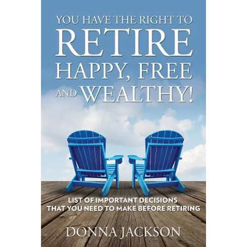 You Have the Right to Retire Happy, Free and Wealthy! List of Important Decisions that You Need to Make Before Retiring