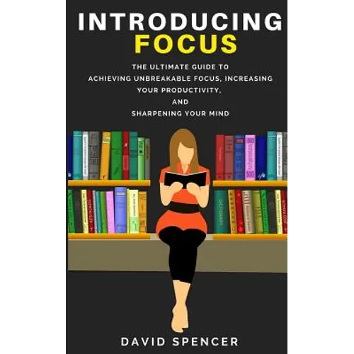 Introducing Focus: The Ultimate Guide to Achieving Unbreakable Focus, Increasing Your Productivity, and Sharpening Your Mind