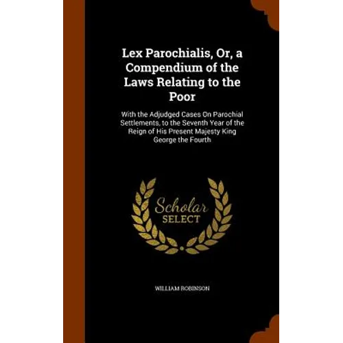 Lex Parochialis, Or, a Compendium of the Laws Relating to the Poor: With the Adjudged Cases On Parochial Settlements, to the Seventh Year of the Reign