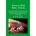 Success with Baby Chicks: A Complete Guide to Hatchery Selection, Mail-Order Chicks, Day-Old Chick Care, Brooding, Brooder Plans, Feeding, and Housing