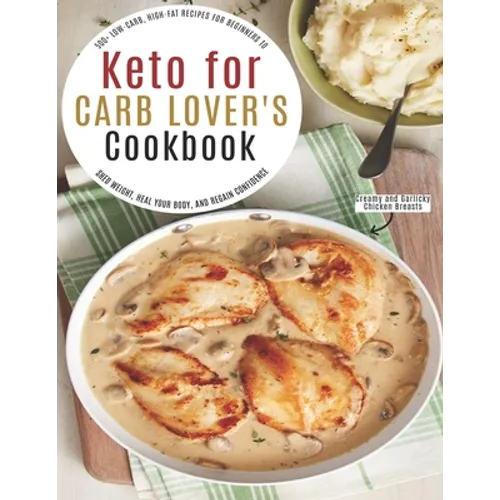 Keto for Carb Lover's Cookbook: 500+ Low-Carb, High-Fat Recipes For Beginners To Shed Weight, Heal Your Body, And Regain Confidence