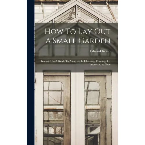 How To Lay Out A Small Garden: Intended As A Guide To Amateurs In Choosing, Forming, Or Improving A Place