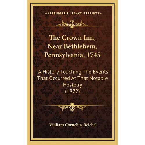 The Crown Inn, Near Bethlehem, Pennsylvania, 1745: A History, Touching The Events That Occurred At That Notable Hostelry (1872)