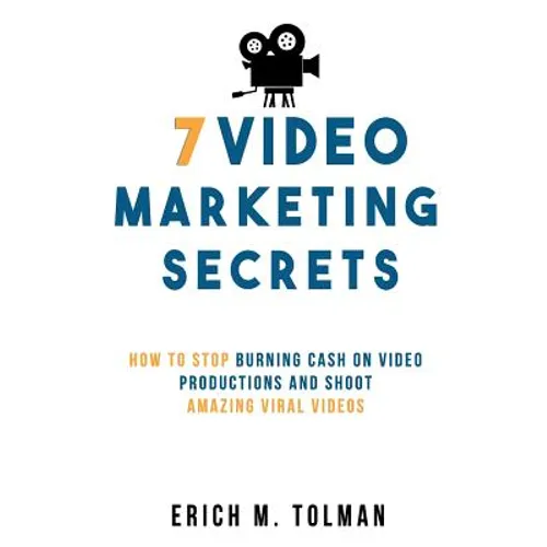 7 Video Marketing Secrets: How To Stop Burning Cash On Video Productions And Shoot Amazing Viral Videos