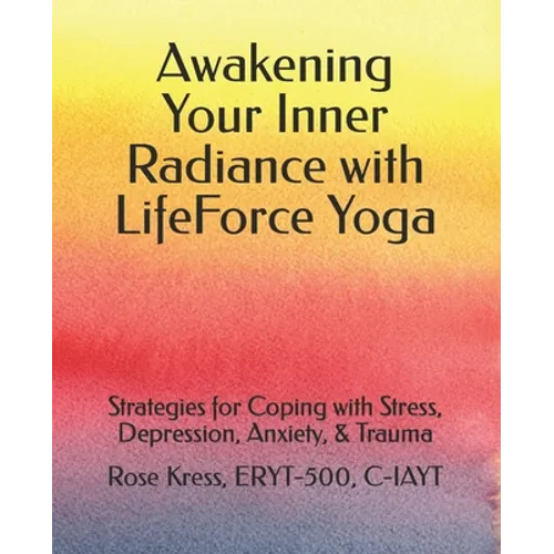Awakening Your Inner Radiance with LifeForce Yoga: Strategies for Coping with Stress, Depression, Anxiety, & Trauma