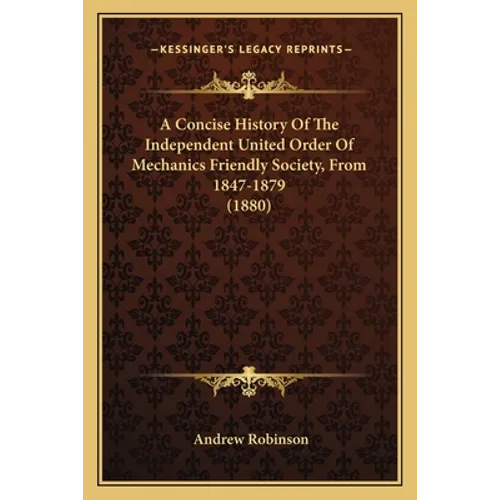 A Concise History Of The Independent United Order Of Mechanics Friendly Society, From 1847-1879 (1880)