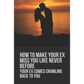 How To Make Your Ex Miss You Like Never Before: Your Ex Comes Crawling Back To You: Way To Make Your Boyfriend Come Back