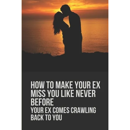 How To Make Your Ex Miss You Like Never Before: Your Ex Comes Crawling Back To You: Way To Make Your Boyfriend Come Back