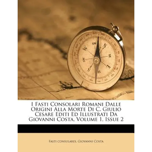 I Fasti Consolari Romani Dalle Origini Alla Morte Di C. Giulio Cesare Editi Ed Illustrati Da Giovanni Costa, Volume 1, Issue 2