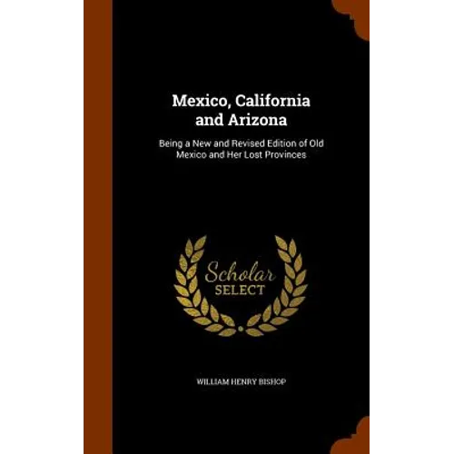 Mexico, California and Arizona: Being a New and Revised Edition of Old Mexico and Her Lost Provinces