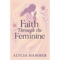 Faith Through the Feminine: A Biblical Approach to Menstruation, Cycle Syncing, and All Things Women's Health