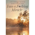 I am a F*cking Miracle: A Story of Brokenness, Pain, Recovery and the Miracle of Second Chances