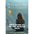 The Caregiver's Path to FREEDOM: Simplify Your Home, Ease Your Stress, and Take Back Your Life