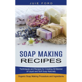 Soap Making Recipes: Techniques and Recipes for Creating All Manner of Liquid and Soft Soap Naturally (Organic Soap Making Procedure and Ingredients)