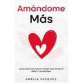 Amándome Más: Cómo Dominar El Amor Propio Para Atraer El Éxito Y La Felicidad