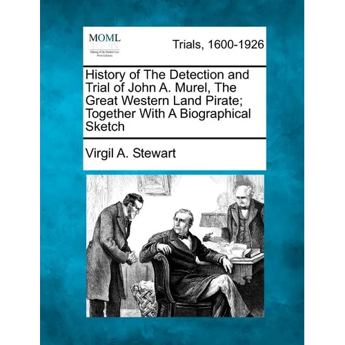 History of the Detection and Trial of John A. Murel, the Great Western Land Pirate; Together with a Biographical Sketch