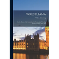 Wrestliana: Or, the History of the Cumberland & Westmorland Wrestling Society in London Since 1824
