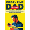 First-Time Dad Mastery: Simple, Proven Strategies for Emotional Bonding, Balancing Work and Family, and Being a Strong, Reliable Rock