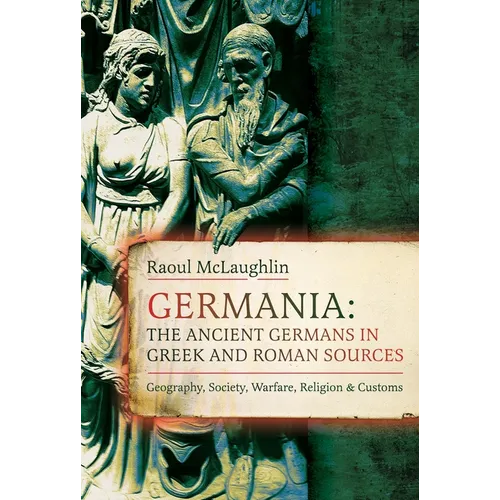 Germania: The Ancient Germans in Greek and Roman Sources: Geography, Society, Warfare, Religion, and Customs