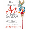 The Secret Art of Selling Insurance: Step Up Your Sales Game and Attract the Right Clients
