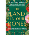 The Land in Our Bones: Plantcestral Herbalism and Healing Cultures from Syria to the Sinai--Earth-Basedpathways to Ancestral Stewardship and Belonging