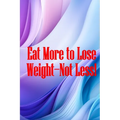 Eat More to Lose Weight-Not Less!: Eat Right to Build Your Body and Improve Your Health, Not Less?