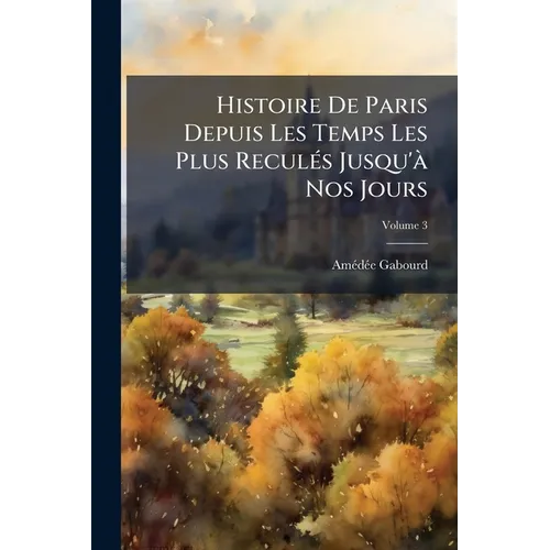 Histoire De Paris Depuis Les Temps Les Plus Reculés Jusqu'à Nos Jours; Volume 3