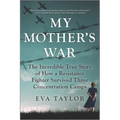 My Mother's War: The Incredible True Story of How a Resistance Fighter Survived Three Concentration Camps