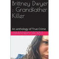 Brittney Dwyer: Grandfather Killer An Anthology of True Crime