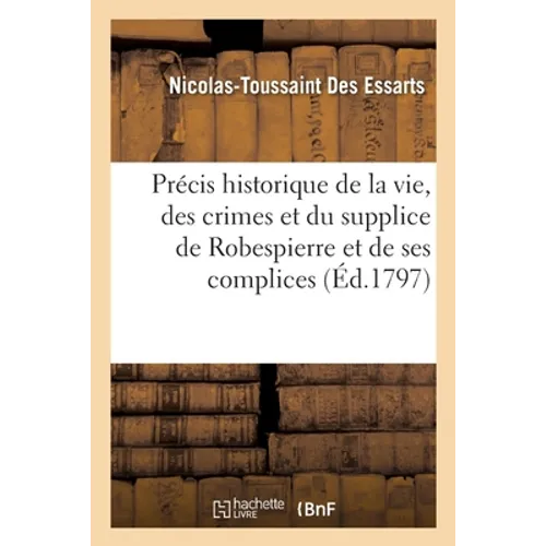 Précis Historique de la Vie, Des Crimes Et Du Supplice de Robespierre Et de Ses Principaux Complices