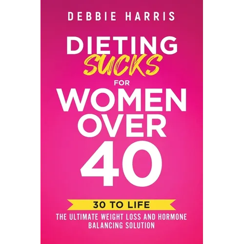 Dieting Sucks for Women Over 40: 30 to Life: the Ultimate Weight Loss and Hormone Balancing Solution